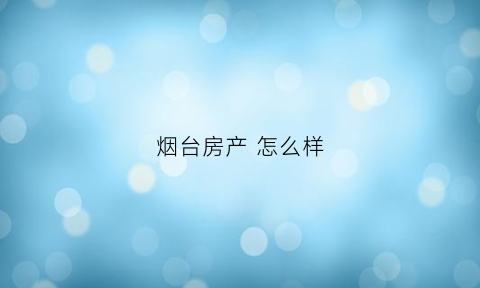 烟台房产怎么样(烟台房产新楼盘)